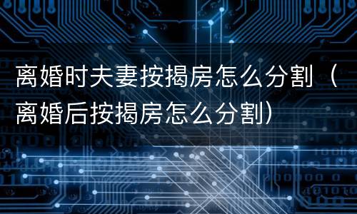 离婚时夫妻按揭房怎么分割（离婚后按揭房怎么分割）