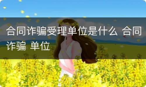 合同诈骗受理单位是什么 合同诈骗 单位