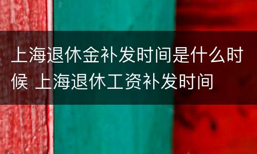 上海退休金补发时间是什么时候 上海退休工资补发时间