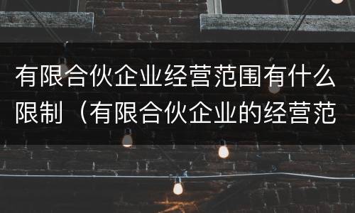 有限合伙企业经营范围有什么限制（有限合伙企业的经营范围有限制吗）