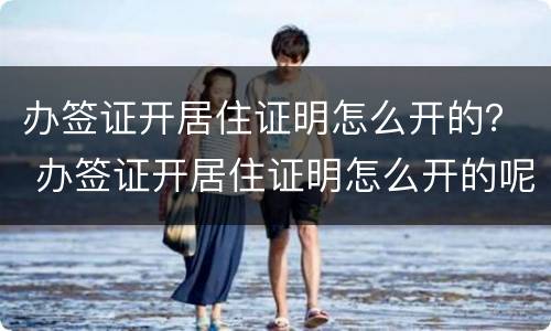 办签证开居住证明怎么开的？ 办签证开居住证明怎么开的呢