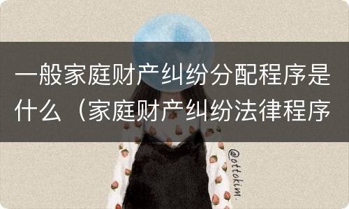 一般家庭财产纠纷分配程序是什么（家庭财产纠纷法律程序）
