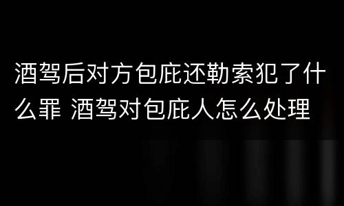酒驾后对方包庇还勒索犯了什么罪 酒驾对包庇人怎么处理