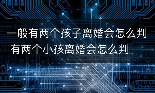 一般有两个孩子离婚会怎么判 有两个小孩离婚会怎么判