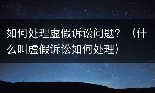 如何处理虚假诉讼问题？（什么叫虚假诉讼如何处理）