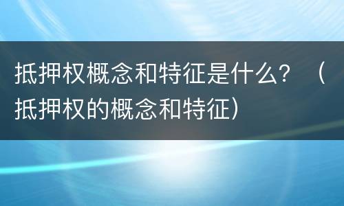 抵押权概念和特征是什么？（抵押权的概念和特征）