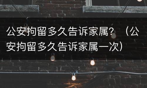 公安拘留多久告诉家属？（公安拘留多久告诉家属一次）