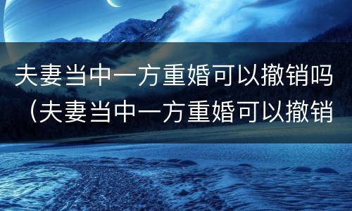 夫妻当中一方重婚可以撤销吗（夫妻当中一方重婚可以撤销吗法律规定）