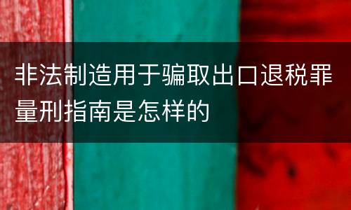 非法制造用于骗取出口退税罪量刑指南是怎样的