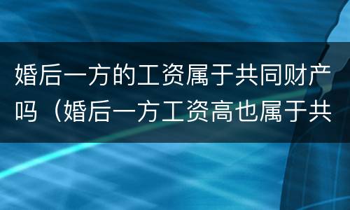 婚后一方的工资属于共同财产吗（婚后一方工资高也属于共同财产）