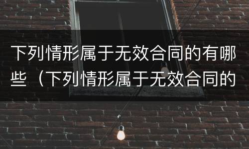 下列情形属于无效合同的有哪些（下列情形属于无效合同的有哪些情形）