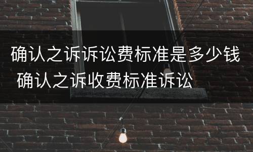 确认之诉诉讼费标准是多少钱 确认之诉收费标准诉讼