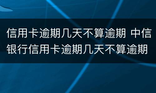 信用卡逾期几天不算逾期 中信银行信用卡逾期几天不算逾期