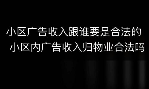 小区广告收入跟谁要是合法的 小区内广告收入归物业合法吗
