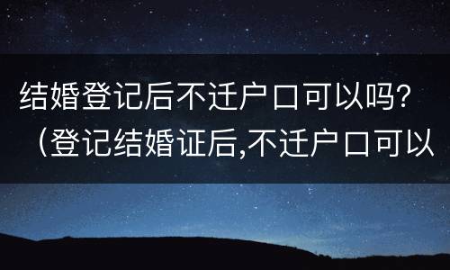结婚登记后不迁户口可以吗？（登记结婚证后,不迁户口可以么）