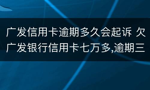 广发信用卡逾期多久会起诉 欠广发银行信用卡七万多,逾期三个多月,会不会被起诉