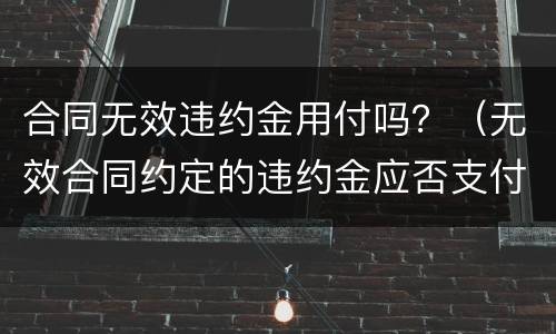 合同无效违约金用付吗？（无效合同约定的违约金应否支付）