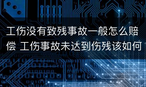 工伤没有致残事故一般怎么赔偿 工伤事故未达到伤残该如何赔偿