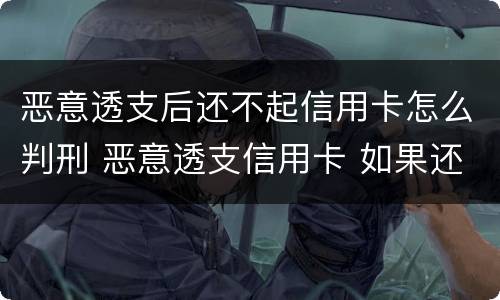 恶意透支后还不起信用卡怎么判刑 恶意透支信用卡 如果还款了