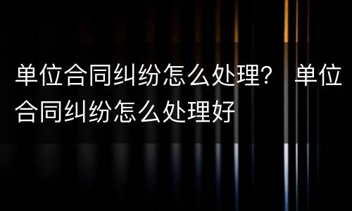 单位合同纠纷怎么处理？ 单位合同纠纷怎么处理好