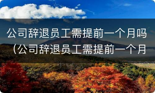 公司辞退员工需提前一个月吗（公司辞退员工需提前一个月吗合法吗）