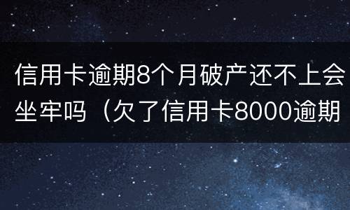 信用卡逾期8个月破产还不上会坐牢吗（欠了信用卡8000逾期三个月会坐牢吗?）