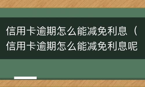 信用卡逾期怎么能减免利息（信用卡逾期怎么能减免利息呢）
