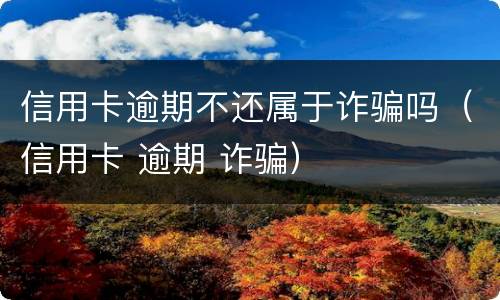 信用卡逾期不还属于诈骗吗（信用卡 逾期 诈骗）