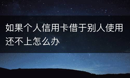 如果个人信用卡借于别人使用还不上怎么办