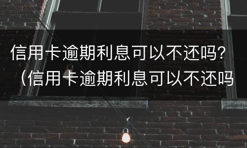 信用卡逾期利息可以不还吗？（信用卡逾期利息可以不还吗怎么算）