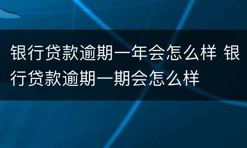 银行贷款逾期一年会怎么样 银行贷款逾期一期会怎么样