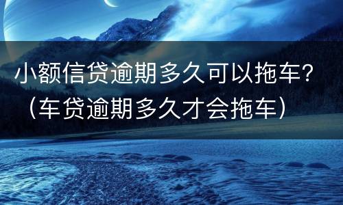 小额信贷逾期多久可以拖车？（车贷逾期多久才会拖车）