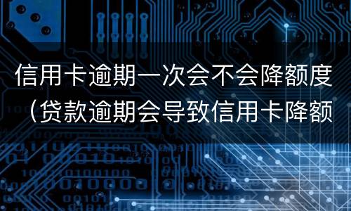 信用卡逾期一次会不会降额度（贷款逾期会导致信用卡降额）