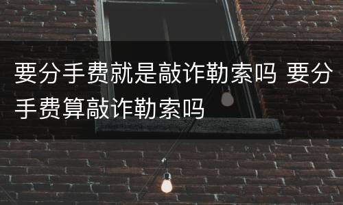 要分手费就是敲诈勒索吗 要分手费算敲诈勒索吗
