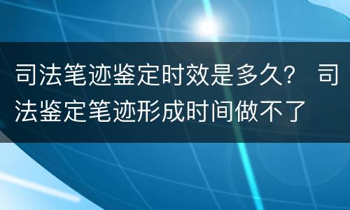 司法笔迹鉴定时效是多久？ 司法鉴定笔迹形成时间做不了
