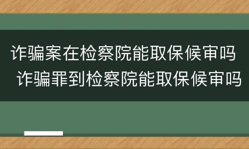 诈骗案在检察院能取保候审吗 诈骗罪到检察院能取保候审吗