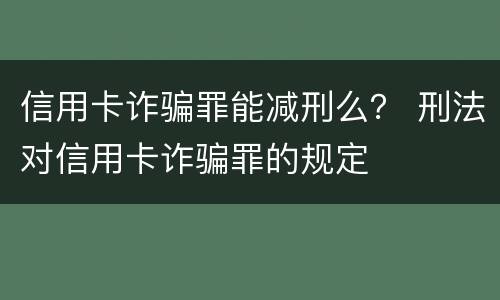 信用卡诈骗罪能减刑么？ 刑法对信用卡诈骗罪的规定