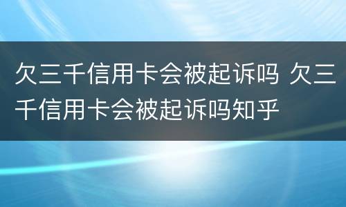 欠三千信用卡会被起诉吗 欠三千信用卡会被起诉吗知乎
