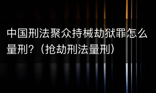 中国刑法聚众持械劫狱罪怎么量刑?（抢劫刑法量刑）