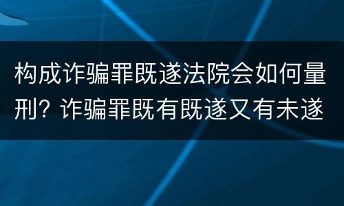 构成诈骗罪既遂法院会如何量刑? 诈骗罪既有既遂又有未遂如何定罪