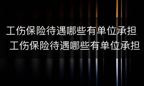 工伤保险待遇哪些有单位承担 工伤保险待遇哪些有单位承担责任