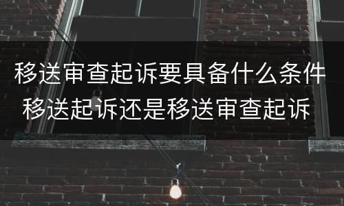 移送审查起诉要具备什么条件 移送起诉还是移送审查起诉
