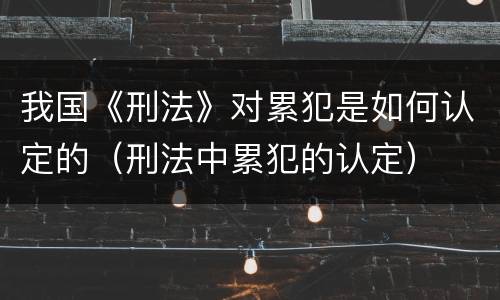 我国《刑法》对累犯是如何认定的（刑法中累犯的认定）