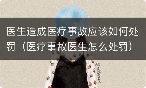 医生造成医疗事故应该如何处罚（医疗事故医生怎么处罚）