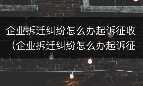 企业拆迁纠纷怎么办起诉征收（企业拆迁纠纷怎么办起诉征收房产）