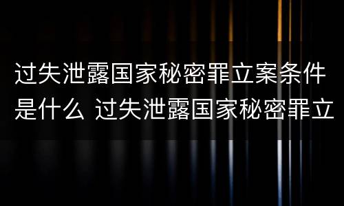 过失泄露国家秘密罪立案条件是什么 过失泄露国家秘密罪立案条件是什么