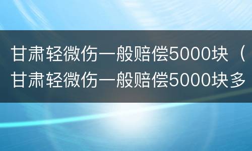 甘肃轻微伤一般赔偿5000块（甘肃轻微伤一般赔偿5000块多少）