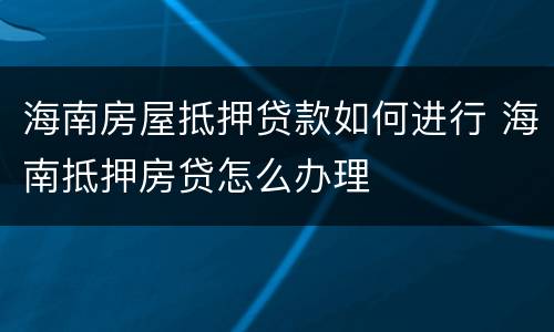 海南房屋抵押贷款如何进行 海南抵押房贷怎么办理