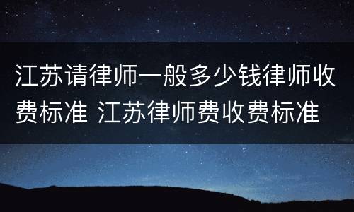 江苏请律师一般多少钱律师收费标准 江苏律师费收费标准