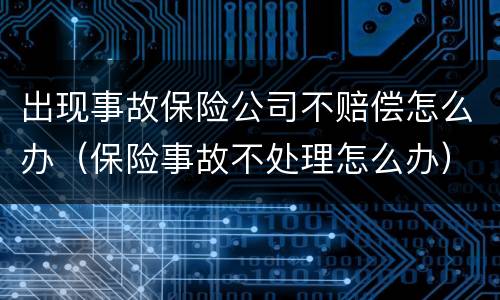 出现事故保险公司不赔偿怎么办（保险事故不处理怎么办）